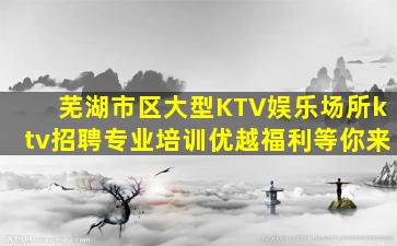 芜湖市区大型KTV娱乐场所ktv招聘专业培训优越福利等你来