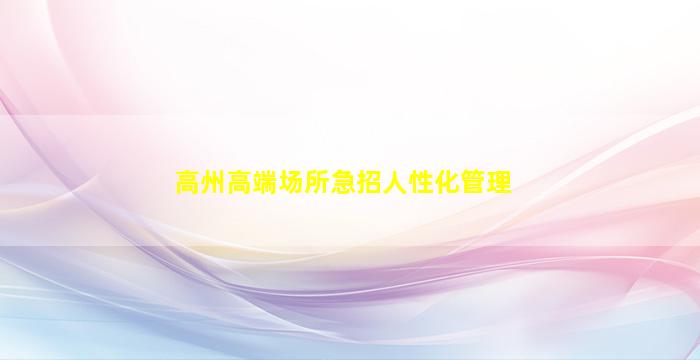 高州高端场所急招人性化管理